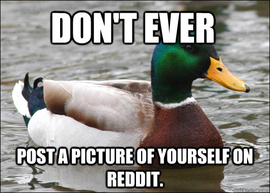 Don't Ever pOST A PICTURE OF YOURSELF ON rEDDIT.  Actual Advice Mallard