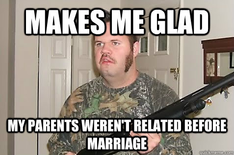 Makes me glad My parents weren't related before marriage  