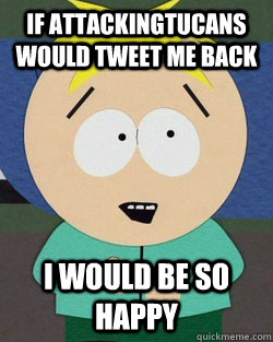 If AttackingTucans would tweet me back I would be so happy - If AttackingTucans would tweet me back I would be so happy  Noob Butters