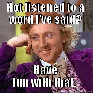 NOT LISTENED TO A WORD I'VE SAID? HAVE FUN WITH THAT.  Condescending Wonka