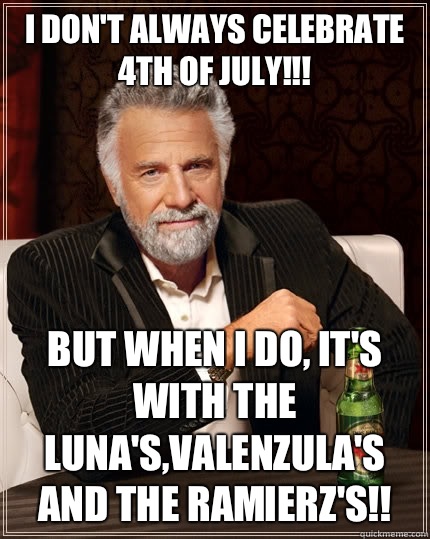 I don't always celebrate 4th of July!!! But when I do, it's with the Luna's,Valenzula's and the Ramierz's!!  The Most Interesting Man In The World