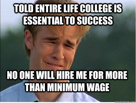 told entire life college is essential to success no one will hire me for more than minimum wage - told entire life college is essential to success no one will hire me for more than minimum wage  1990s Problems