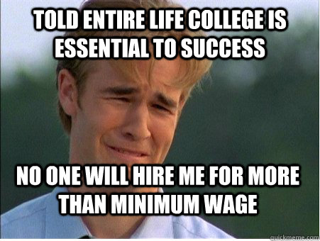 told entire life college is essential to success no one will hire me for more than minimum wage  1990s Problems