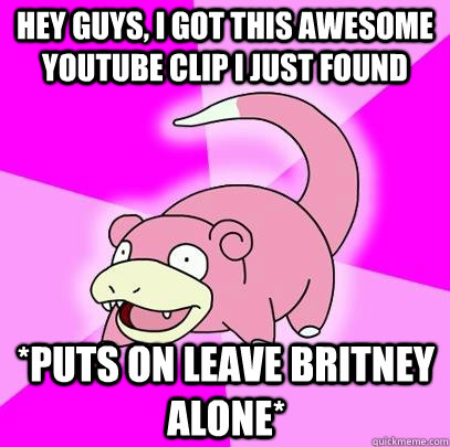 Hey guys, i got this awesome youtube clip i just found *Puts on leave britney alone*  Slowpoke