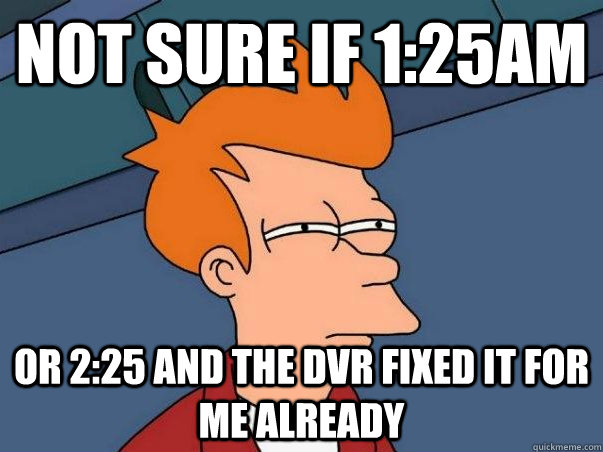 not sure if 1:25am or 2:25 and the DVR fixed it for me already  Not sure if deaf