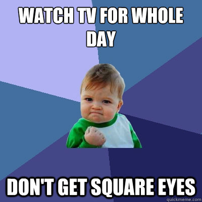 Watch TV for whole day Don't get square eyes  - Watch TV for whole day Don't get square eyes   Success Kid