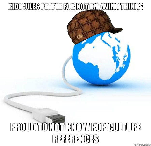 ridicules people for not knowing things proud to not know pop culture references - ridicules people for not knowing things proud to not know pop culture references  Scumbag Internet