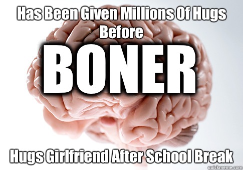 Has Been Given Millions Of Hugs Before Hugs Girlfriend After School Break BONER  Scumbag Brain