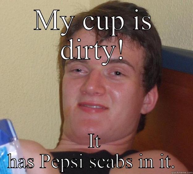 MY CUP IS DIRTY! IT HAS PEPSI SCABS IN IT.  10 Guy