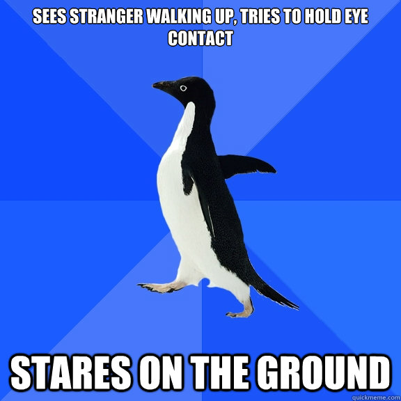 Sees stranger walking up, tries to hold eye contact stares on the ground  Socially Awkward Penguin