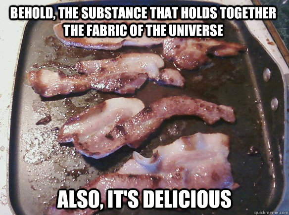 behold, the substance that holds together the fabric of the universe Also, it's delicious  
