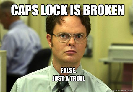 caps lock is broken FALSE.  
just a troll  Schrute