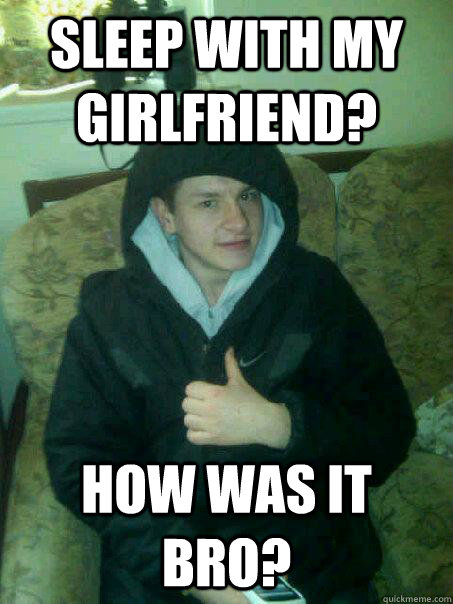Sleep with my girlfriend? How was it bro? - Sleep with my girlfriend? How was it bro?  Push Over Pete