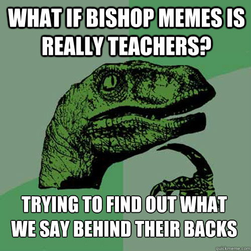 What if Bishop memes is really teachers? Trying to find out what we say behind their backs - What if Bishop memes is really teachers? Trying to find out what we say behind their backs  Misc