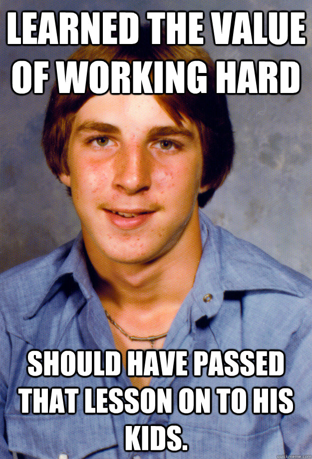 Learned the value of working hard Should have passed that lesson on to his kids. - Learned the value of working hard Should have passed that lesson on to his kids.  Old Economy Steven