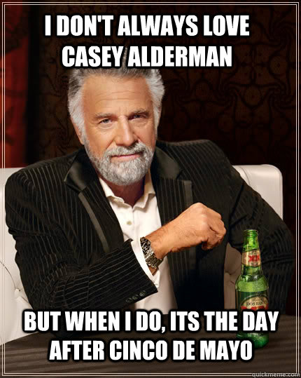 I don't always love Casey Alderman but when I do, its the day after Cinco de Mayo  The Most Interesting Man In The World