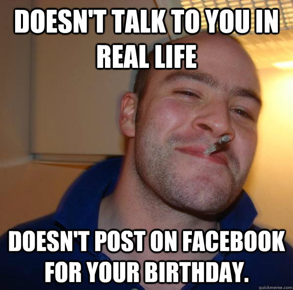 Doesn't talk to you in real life Doesn't post on Facebook for your birthday. - Doesn't talk to you in real life Doesn't post on Facebook for your birthday.  Misc
