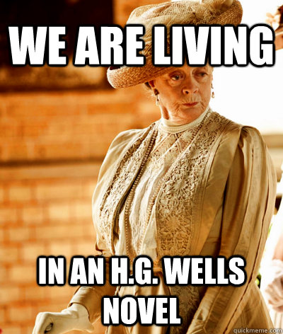 we are living in an h.g. wells novel - we are living in an h.g. wells novel  shit the Dowager Countess says