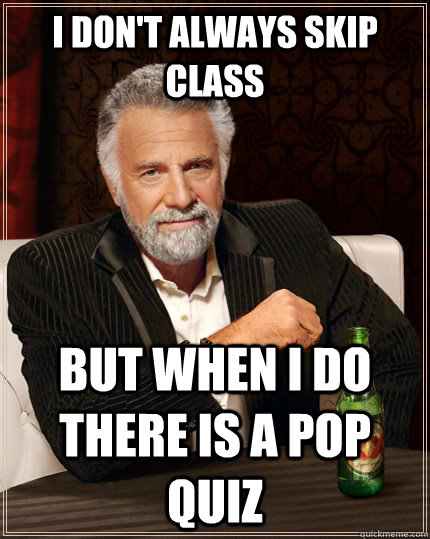I don't always skip class but when I do there is a pop quiz  The Most Interesting Man In The World