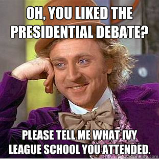 Oh, you liked the presidential debate? Please tell me what Ivy League school you attended.  Condescending Wonka