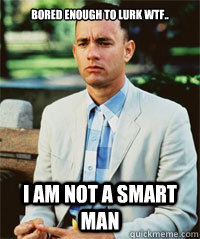 Bored enough to lurk WTF.. I am not a smart man   Forrest Gump