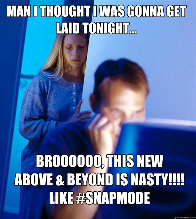 Man i thought i was gonna get laid tonight... broooooo, this new 
above & beyond is nasty!!!! 
like #snapmode  Redditors Wife