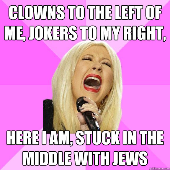 Clowns to the left of me, jokers to my right,  Here i am, stuck in the middle with jews  Wrong Lyrics Christina