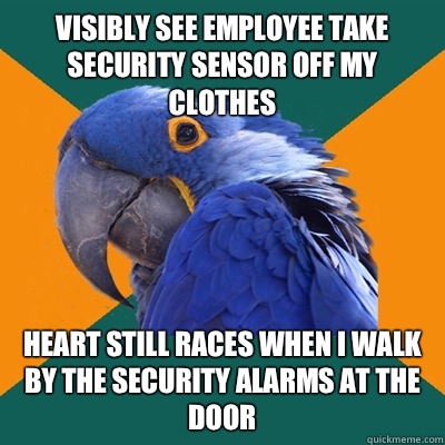 Visibly see employee take security sensor off my clothes  Heart still races when I walk by the security alarms at the door   Paranoid Parrot