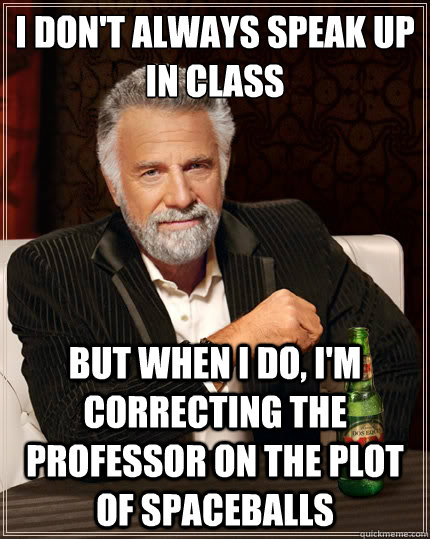 I don't always speak up in class But when i do, I'm correcting the professor on the plot of spaceballs  The Most Interesting Man In The World