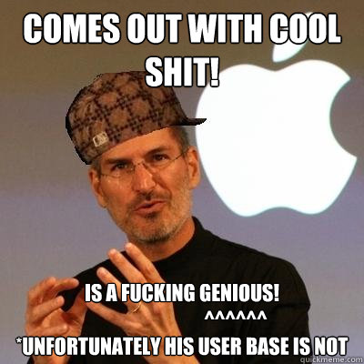 Comes out with cool shit! Is a Fucking Genious!
                            ^^^^^^
*unfortunately his user base is not  Scumbag Steve Jobs