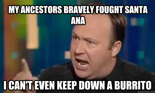 My ancestors bravely fought santa ana I can't even keep down a burrito  Alex Jones Facts
