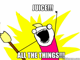 Juice!!! All the things!!!  All The Things