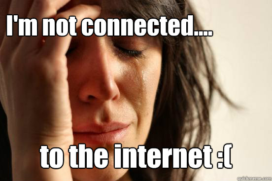 I'm not connected.... to the internet :(  First World Problems