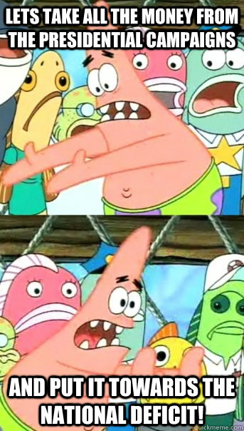 Lets take all the money from the presidential campaigns and put it towards the national deficit!  Push it somewhere else Patrick