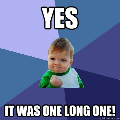 yes it was one long one!  Success Kid