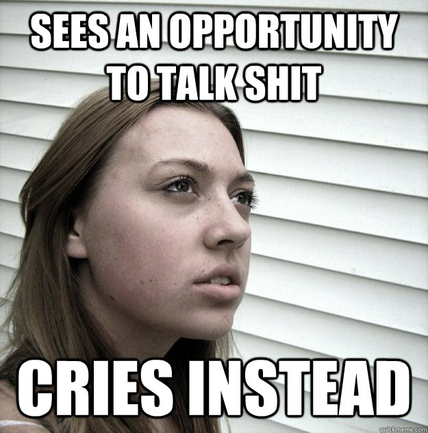 Sees an opportunity to talk shit cries instead  Butt Hurt Ex Girlfriend