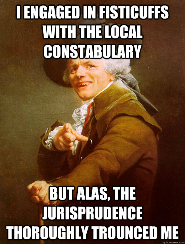I engaged in fisticuffs with the local constabulary But alas, the jurisprudence thoroughly trounced me - I engaged in fisticuffs with the local constabulary But alas, the jurisprudence thoroughly trounced me  Joseph Ducreux