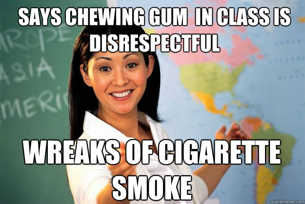 SAYS chewing gum  in class is disrespectful wreaks of cigarette smoke
  Unhelpful High School Teacher