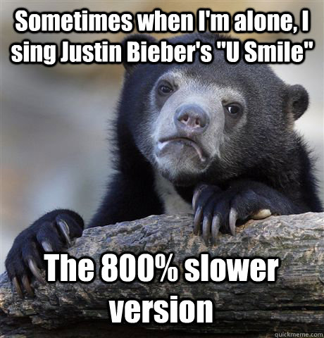 Sometimes when I'm alone, I sing Justin Bieber's 