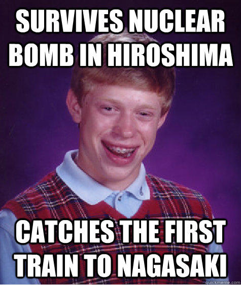 Survives Nuclear bomb in hiroshima Catches the first train to nagasaki - Survives Nuclear bomb in hiroshima Catches the first train to nagasaki  Bad Luck Brian