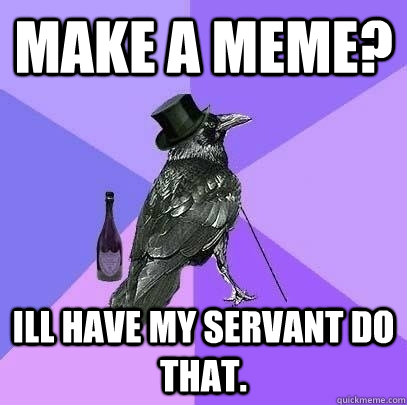 make a meme? ill have my servant do that.   Rich Raven