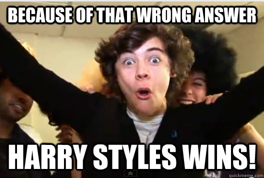 Because of that wrong answer Harry Styles Wins!  Harry Styles