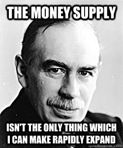The money supply isn't the only thing which i can make rapidly expand  Suggestive Keynes