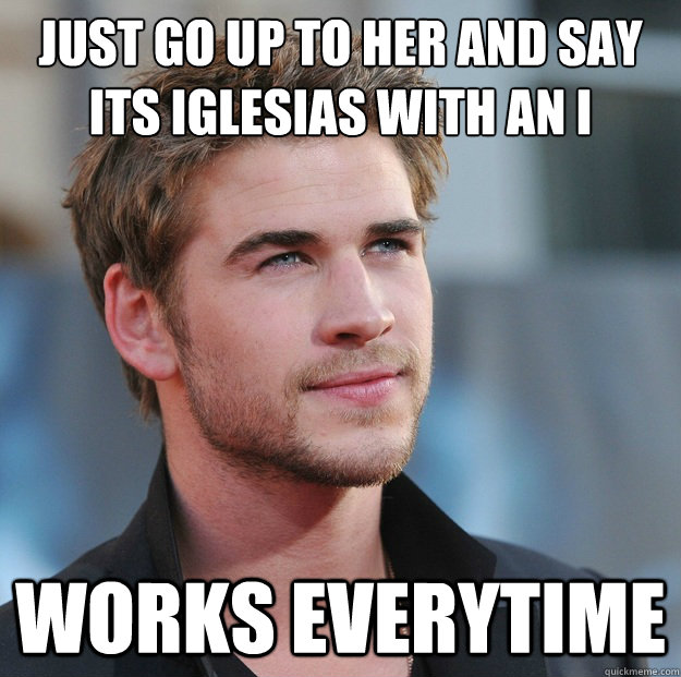 just go up to her and say its Iglesias with an i  Works everytime - just go up to her and say its Iglesias with an i  Works everytime  Attractive Guy Girl Advice