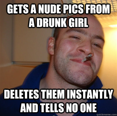 Gets a nude pics from a drunk girl deletes them instantly and tells no one  GoodGuyGreg