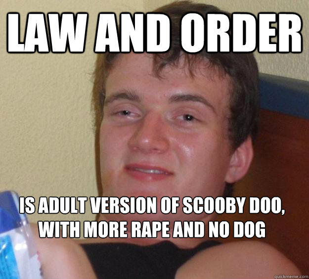 Law and order is adult version of scooby doo, with more rape and no dog  10 Guy