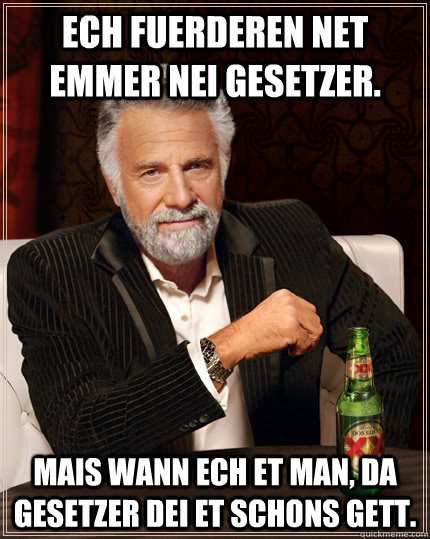 Ech fuerderen net emmer nei Gesetzer. Mais wann ech et man, da Gesetzer dei et schons gett.  The Most Interesting Man In The World