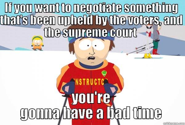 IF YOU WANT TO NEGOTIATE SOMETHING THAT'S BEEN UPHELD BY THE VOTERS, AND THE SUPREME COURT  YOU'RE GONNA HAVE A BAD TIME Super Cool Ski Instructor