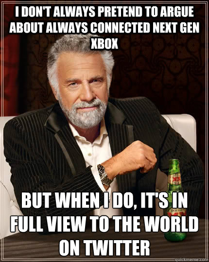 I don't always pretend to argue about always connected next gen xbox but when I do, it's in full view to the world on Twitter  The Most Interesting Man In The World