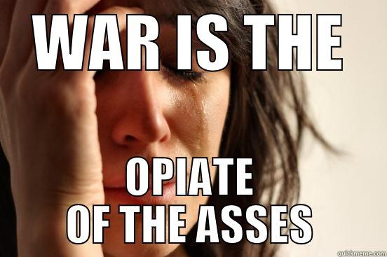 WAR IS THE OPIATE OF THE ASSES First World Problems